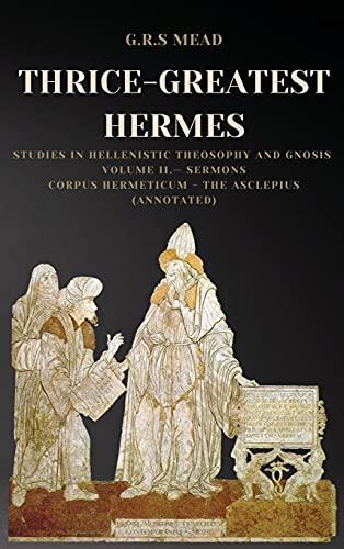 Mead, G. R. S. Thrice-Greatest Hermes, Studies In Hellenistic Theosophy And Gnosis Volume Ii.- Sermons, Corpus Hermeticum - The Asclepius (Annotated)