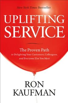 Uplifting Service: The Proven Path to Delighting Your Customers, Colleagues, and Everyone Else You Meet: The Proven Path to Delighting Your Customers, Colleagues & Everyone Else You Meet