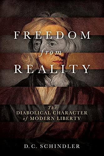 Schindler, D. C. Freedom From Reality, The Diabolical Character Of Modern Liberty (Catholic Ideas For A Secular World)