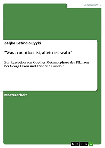 Was fruchtbar ist, allein ist wahr: Zur Rezeption von Goethes Metamorphose der Pflanzen bei Georg Lakon und Friedrich Gundolf