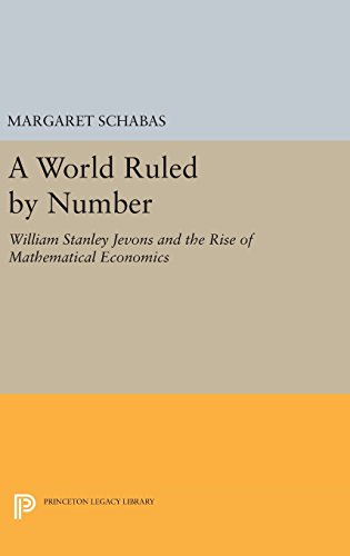 A World Ruled by Number: William Stanley Jevons and the Rise of Mathematical Economics (Princeton Legacy Library)