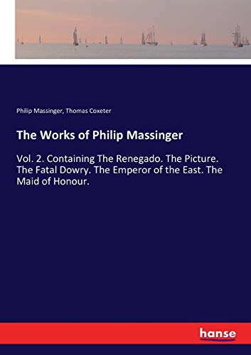 The Works of Philip Massinger: Vol. 2. Containing The Renegado. The Picture. The Fatal Dowry. The Emperor of the East. The Maid of Honour.