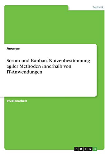 Scrum und Kanban. Nutzenbestimmung agiler Methoden innerhalb von IT-Anwendungen