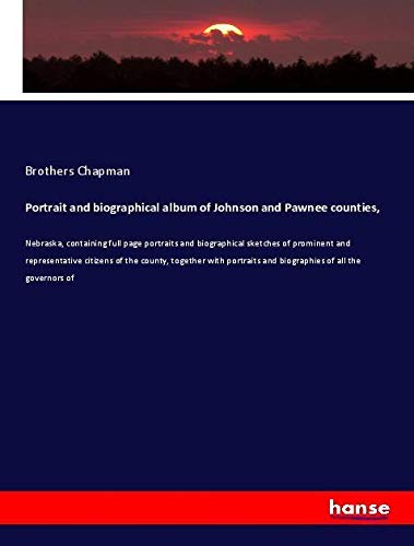 Portrait and biographical album of Johnson and Pawnee counties,: Nebraska, containing full page portraits and biographical sketches of prominent and ... and biographies of all the governors of