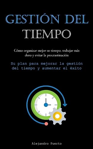 Gestión Del Tiempo: Cómo organizar mejor su tiempo, trabajar más duro y evitar la procrastinación (Su plan para mejorar la gestión del tiempo y aumentar el éxito)
