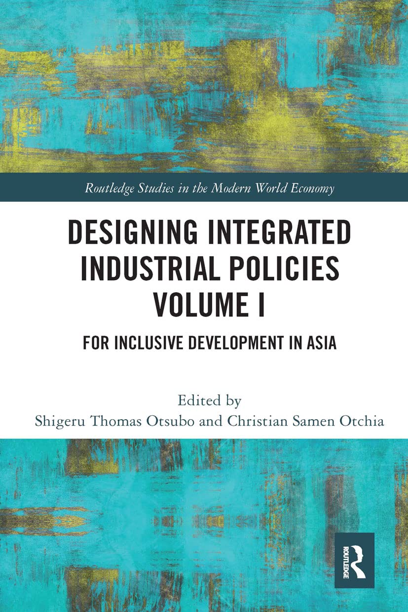 Designing Integrated Industrial Policies Volume I: For Inclusive Development in Asia (Routledge Studies in the Modern World Economy, 1)