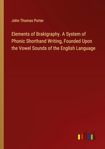 Elements of Brakigraphy. A System of Phonic Shorthand Writing, Founded Upon the Vowel Sounds of the English Language