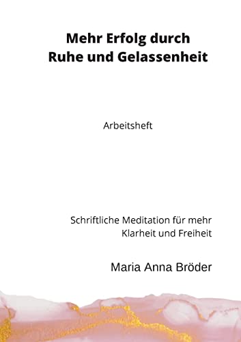 Mehr Erfolg durch Ruhe und Gelassenheit: Schriftliche Meditation für mehr Klarheit und Freiheit. Arbeitsheft (Schriftliche Meditationen für mehr Klarheit und Freiheit)