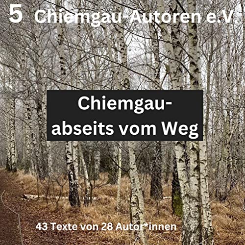 Chiemgau - abseits vom Weg: 43 Texte von 28 Autor*innen (Chiemgau Autoren e.V.)