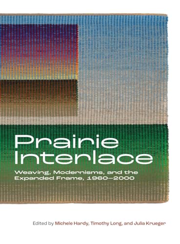 Prairie Interlace: Weaving, Modernisms, and the Expanded Frame, 1960-2000 (Art in Profile)