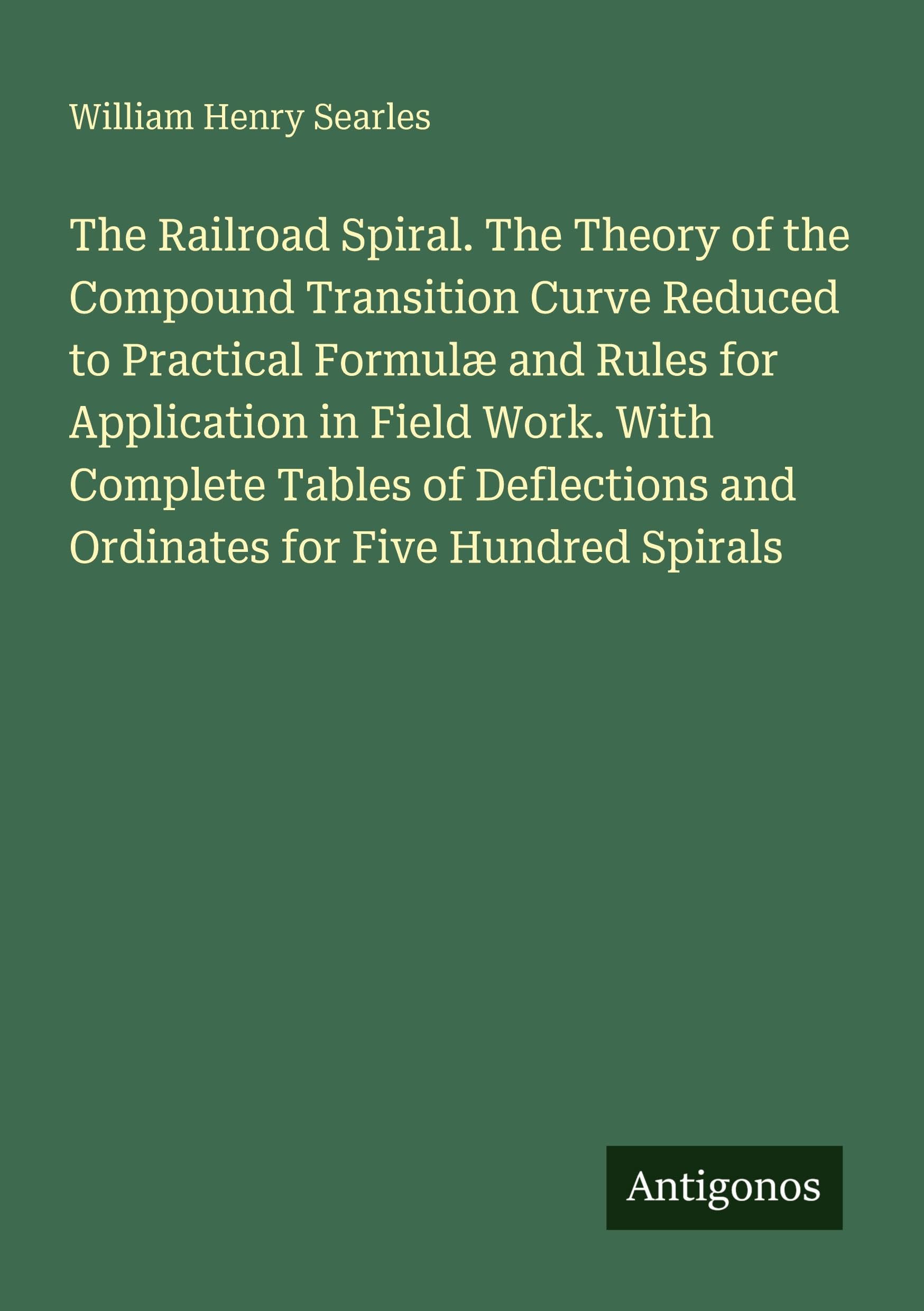The Railroad Spiral. The Theory of the Compound Transition Curve Reduced to Practical Formulæ and Rules for Application in Field Work. With Complete ... and Ordinates for Five Hundred Spirals