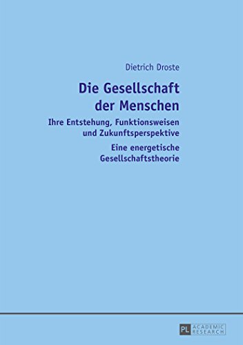 Die Gesellschaft der Menschen: Ihre Entstehung, Funktionsweisen und Zukunftsperspektive- Eine energetische Gesellschaftstheorie