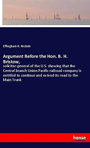 Argument Before the Hon. B. H. Bristow,: solicitor-general of the U.S. showing that the Central branch Union Pacific railroad company is entitled to continue and extend its road to the Main Trunk
