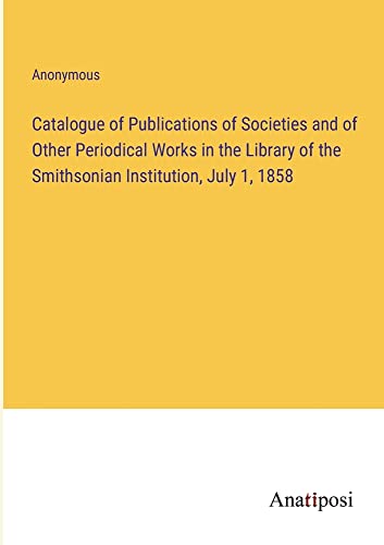 Catalogue of Publications of Societies and of Other Periodical Works in the Library of the Smithsonian Institution, July 1, 1858
