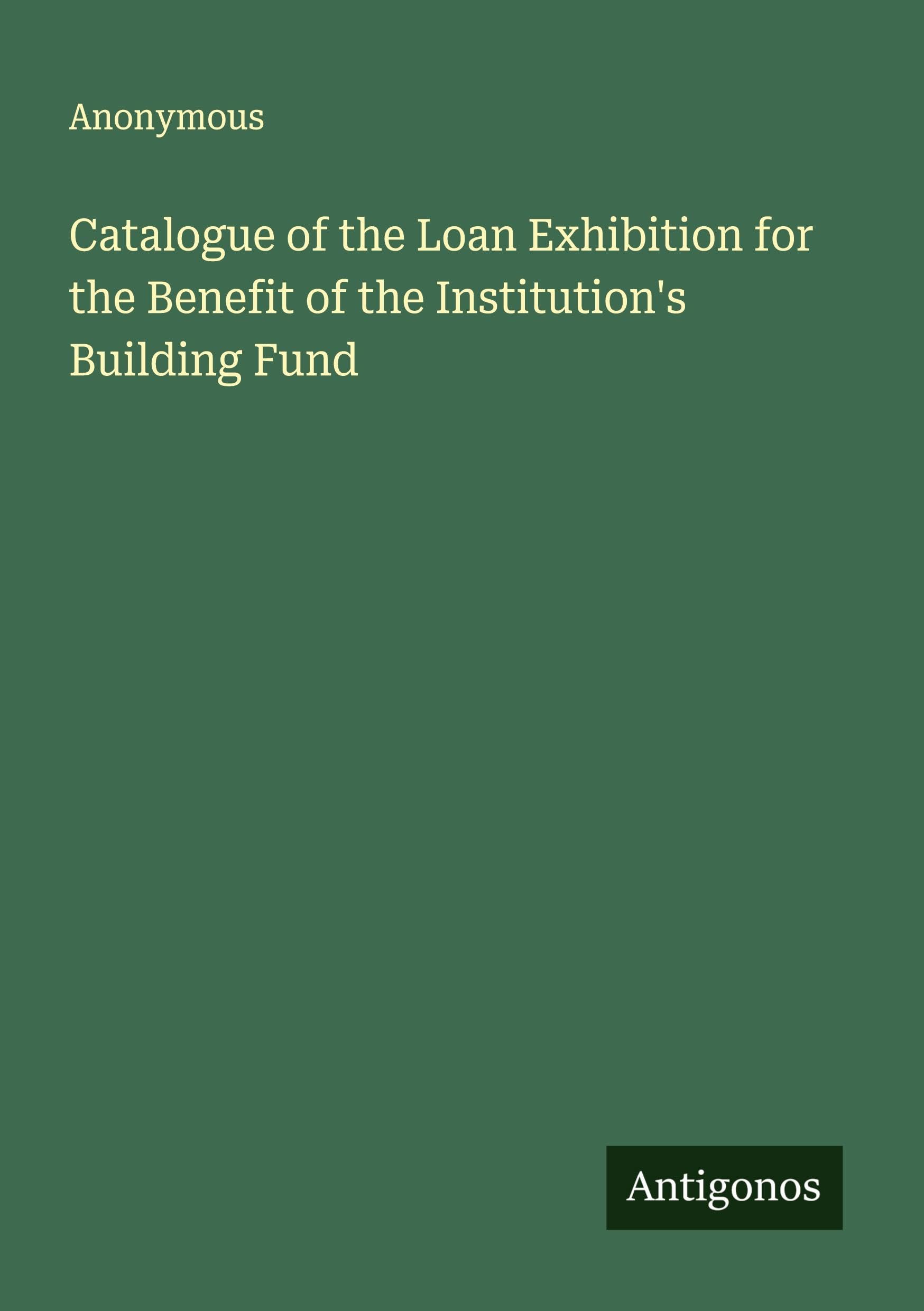 Catalogue of the Loan Exhibition for the Benefit of the Institution's Building Fund