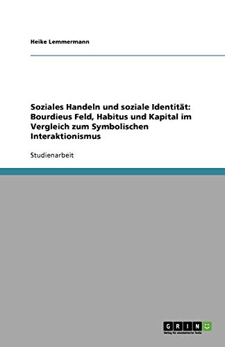 Soziales Handeln und soziale Identität: Bourdieus Feld, Habitus und Kapital im Vergleich zum Symbolischen Interaktionismus