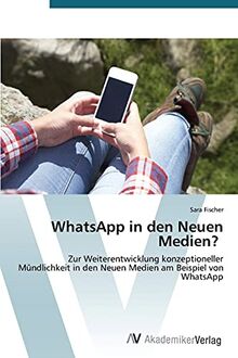 WhatsApp in den Neuen Medien?: Zur Weiterentwicklung konzeptioneller Mündlichkeit in den Neuen Medien am Beispiel von WhatsApp