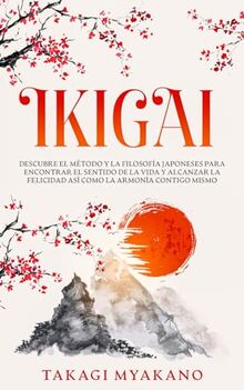 IKIGAI: Descubre el Método y La Filosofía Japoneses Para Encontrar el Sentido De la Vida y Alcanzar la Felicidad, Así Como la Armonía Contigo Mismo