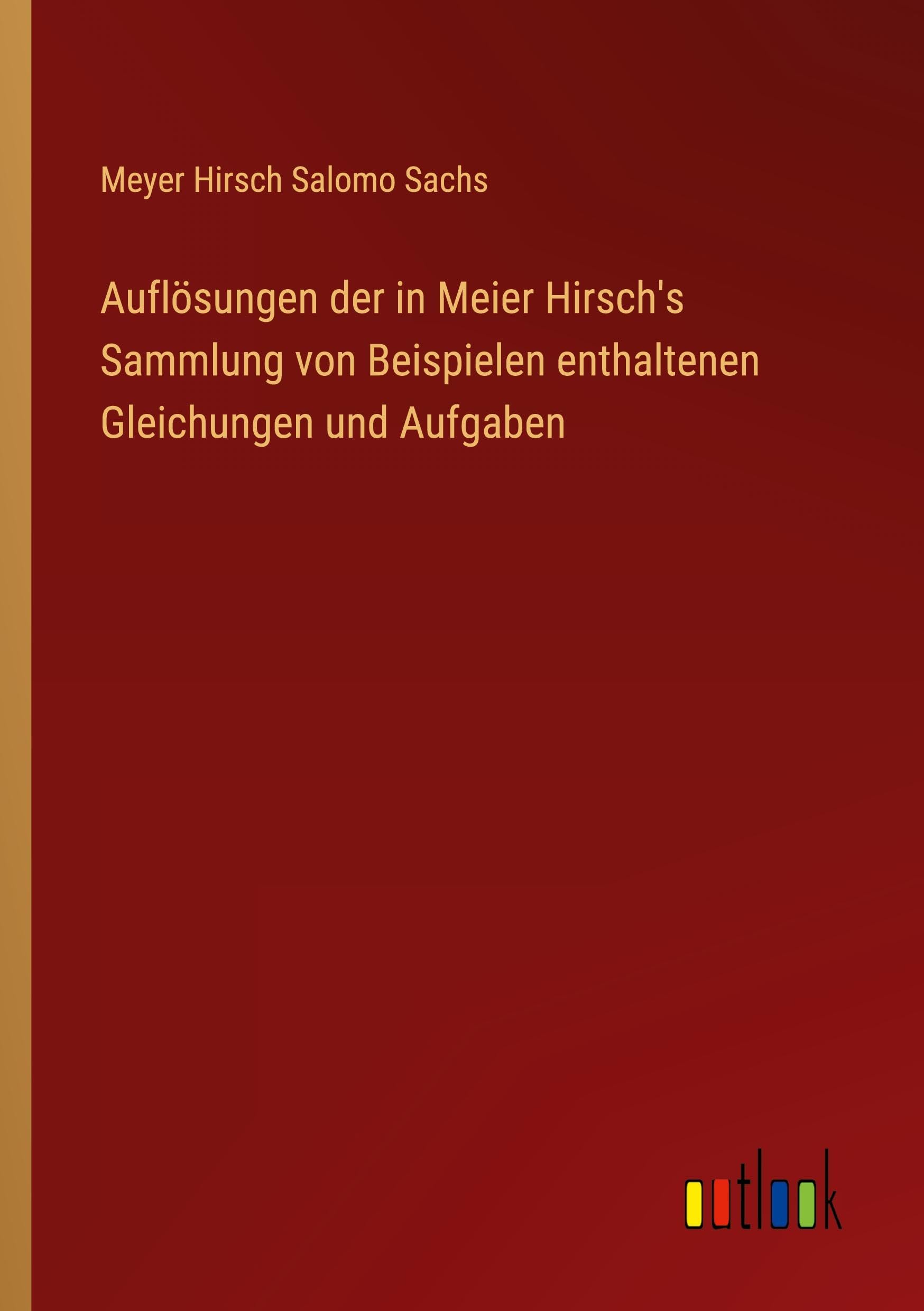 Auflösungen der in Meier Hirsch's Sammlung von Beispielen enthaltenen Gleichungen und Aufgaben