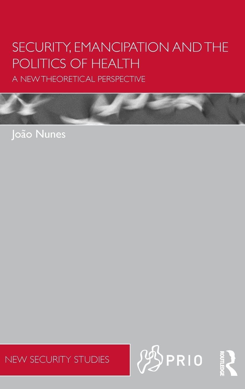 Security, Emancipation and the Politics of Health: A New Theoretical Perspective (PRIO New Security Studies)