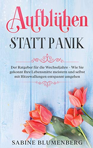 Aufblühen statt Panik: Der Ratgeber für die Wechseljahre - Wie Sie gekonnt Ihre Lebensmitte meistern und selbst mit Hitzewallungen entspannt umgehen
