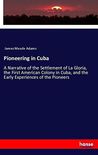 Pioneering in Cuba: A Narrative of the Settlement of La Gloria, the First American Colony in Cuba, and the Early Experiences of the Pioneers
