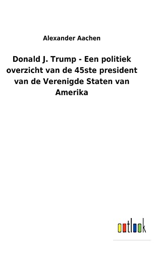 Donald J. Trump - Een politiek overzicht van de 45ste president van de Verenigde Staten van Amerika