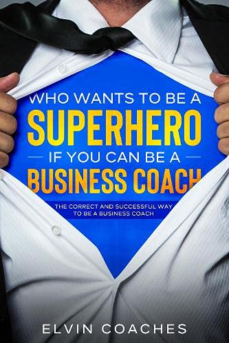 Who Wants to be a Superhero if you can be a Business Coach: The Correct and Successful way to be a Business Coach