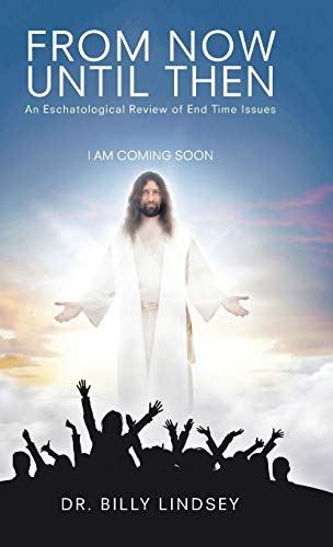 From Now Until Then: An Eschatological Review of End Time Issues