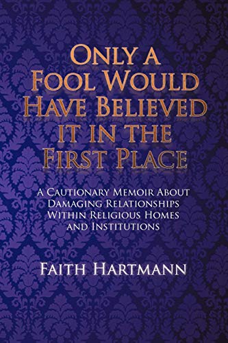 Only a Fool Would Have Believed it in the First Place: A Cautionary Memoir About Damaging Relationships Within Religious Homes and Institutions