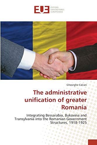 The administrative unification of greater Romania: Integrating Bessarabia, Bukovina and Transylvania into the Romanian Government Structures, 1918-1925