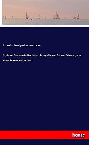 Anaheim, Southern California, Its History, Climate, Soil and Advantages for Home Seekers and Settlers