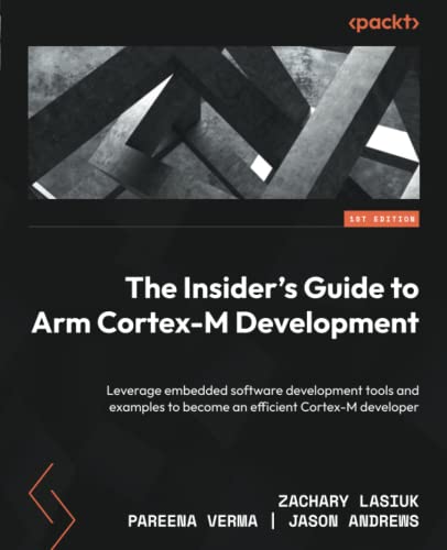 The Insider's Guide to Arm Cortex-M Development: Leverage embedded software development tools and examples to become an efficient Cortex-M developer