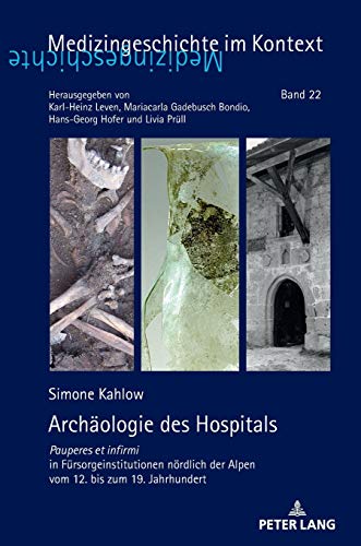 Archäologie des Hospitals: Pauperes et infirmi in Fürsorgeinstitutionen nördlich der Alpen vom 12. bis zum 19. Jahrhundert (Medizingeschichte im Kontext, Band 22)