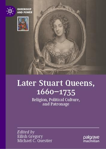 Later Stuart Queens, 1660–1735: Religion, Political Culture, and Patronage (Queenship and Power)