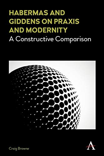 Habermas and Giddens on Praxis and Modernity: A Constructive Comparison (Key Issues in Modern Sociology)