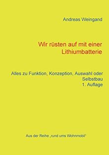 Wir rüsten auf mit einer Lithiumbatterie: Alles zu Funktion, Konzeption, Auswahl und Selbstbau (Rund ums Wohnmobil)