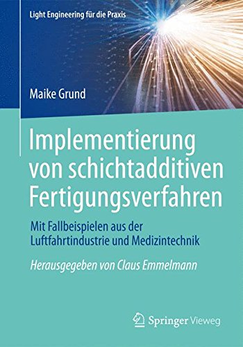 Implementierung von schichtadditiven Fertigungsverfahren: Mit Fallbeispielen aus der Luftfahrtindustrie und Medizintechnik (Light Engineering für die Praxis)