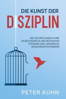 Die Kunst der Disziplin: Wie Sie erfolgreich Ihre Selbstdisziplin und Motivation steigern und langfristig Gewohnheiten ändern