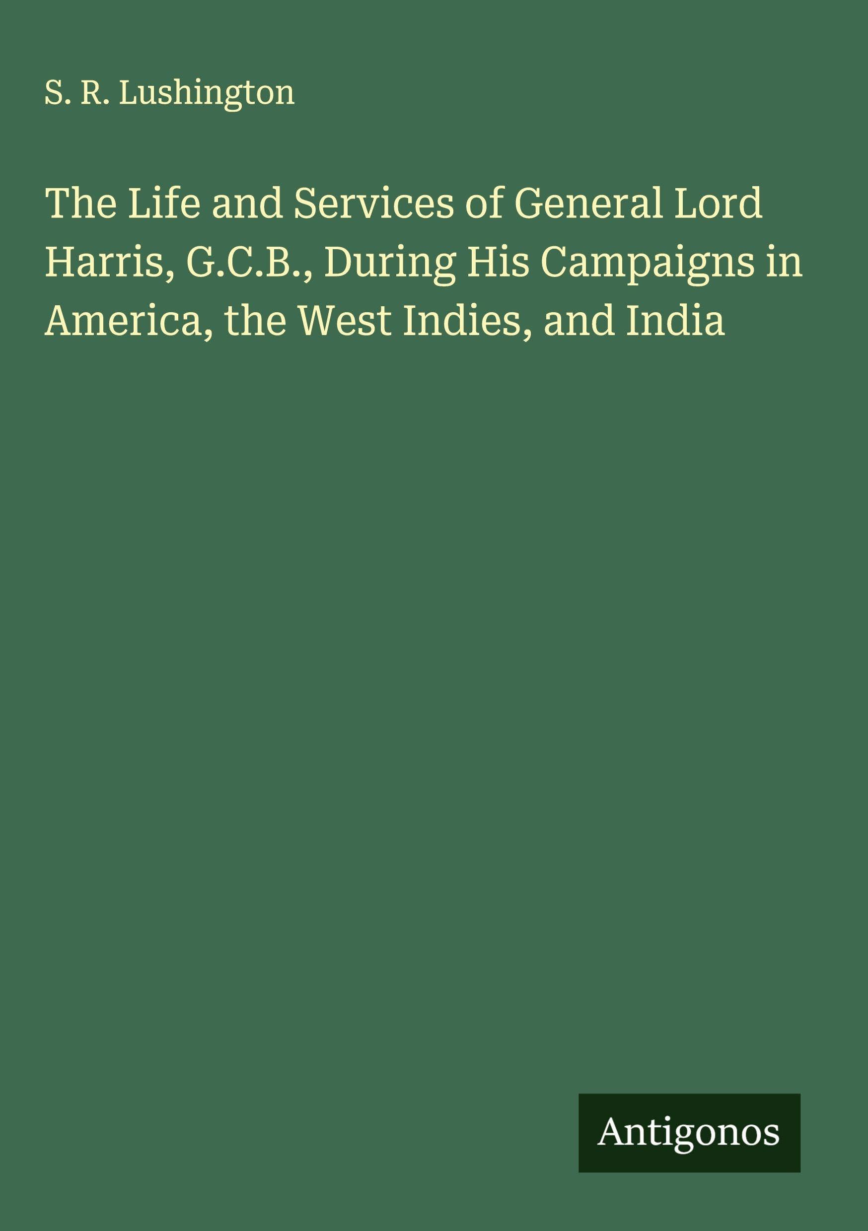 The Life and Services of General Lord Harris, G.C.B., During His Campaigns in America, the West Indies, and India