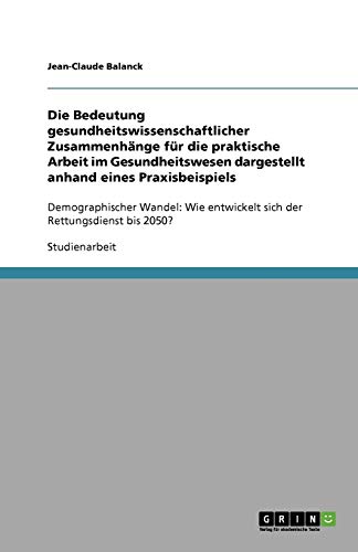 Die Bedeutung gesundheitswissenschaftlicher Zusammenhänge für die praktische Arbeit im Gesundheitswesen dargestellt anhand eines Praxisbeispiels: ... entwickelt sich der Rettungsdienst bis 2050?