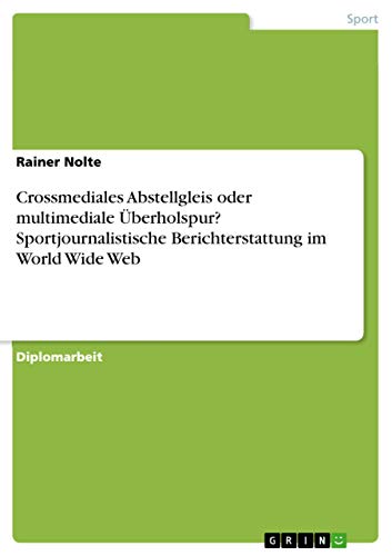 Crossmediales Abstellgleis oder multimediale Überholspur? Sportjournalistische Berichterstattung im World Wide Web: Diplomarbeit