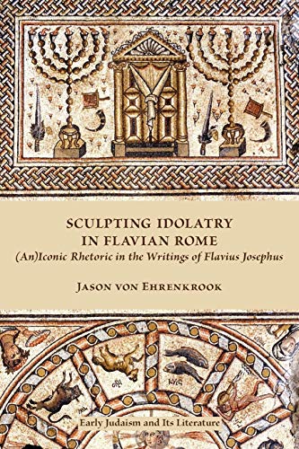 Sculpting Idolatry in Flavian Rome: (An)Iconic Rhetoric in the Writings of Flavius Josephus (Society of Biblical Literature: Early Judaism and Its Literature, Band 33)