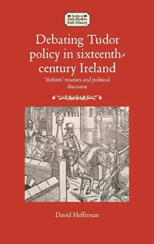 Debating Tudor policy in sixteenth-century Ireland: 'Reform' treatises and political discourse (Studies in Early Modern Irish History)