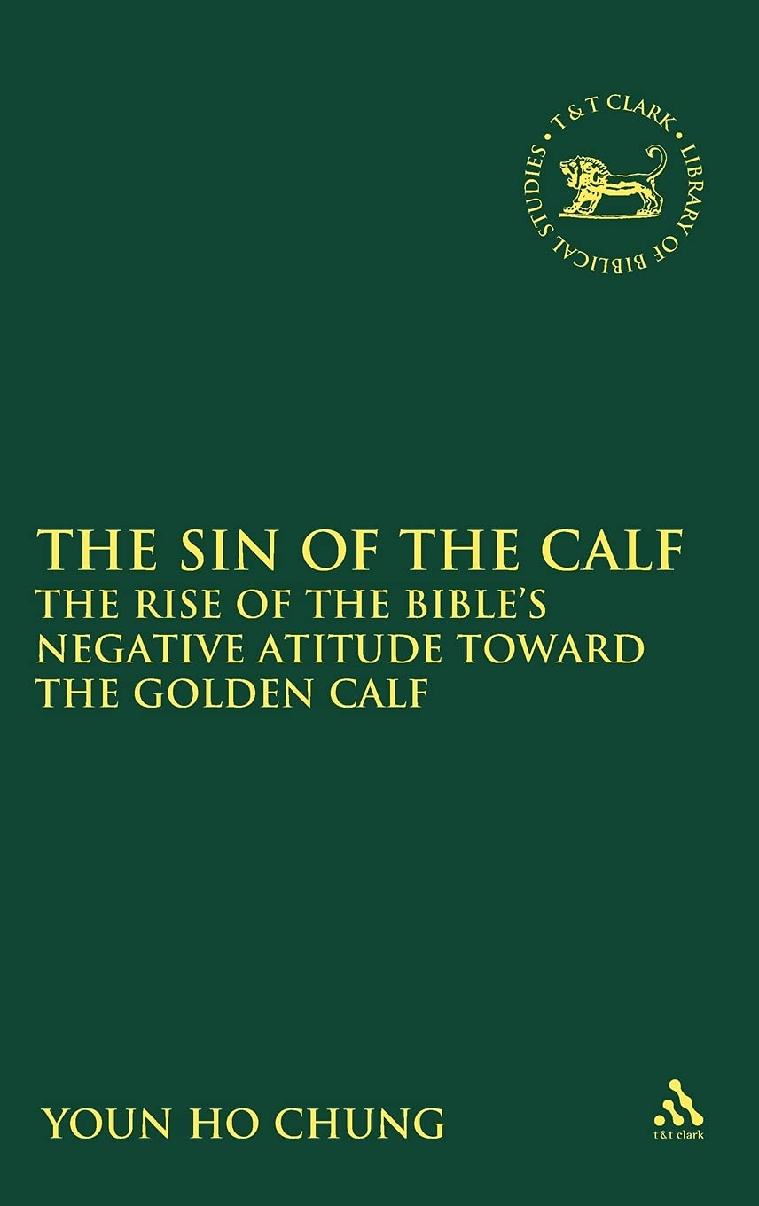The Sin of the Calf: The Rise of the Bible's Negative Attitude Toward the Golden Calf (Library of Hebrew Bible/ Old Testament Studies, 523)