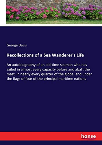 Recollections of a Sea Wanderer's Life: An autobiography of an old-time seaman who has sailed in almost every capacity before and abaft the mast, in ... of four of the principal maritime nations