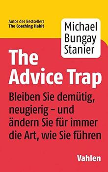 The Advice Trap: Bleiben Sie demütig, neugierig - und ändern Sie für immer die Art, wie Sie führen