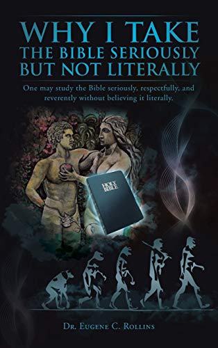 Why I Take the Bible Seriously but Not Literally: One May Study the Bible Seriously, Respectfully, and Reverently Without Believing It Literally.