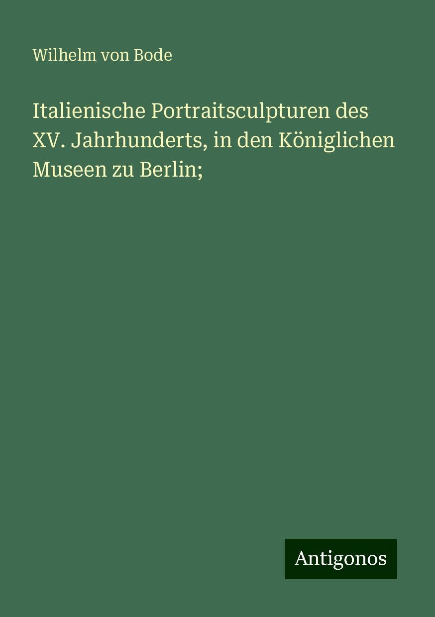 Italienische Portraitsculpturen des XV. Jahrhunderts, in den Königlichen Museen zu Berlin;