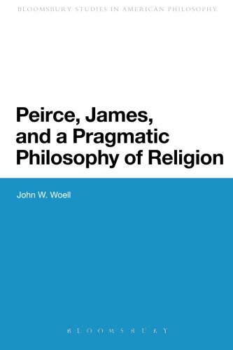 Peirce, James, and a Pragmatic Philosophy of Religion (Continuum Studies in American Philosophy)